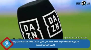 «تجربة ممتعة» تردد قناة dazn على نايل سات 2025 الناقلة لمباريات كأس العالم للأندية